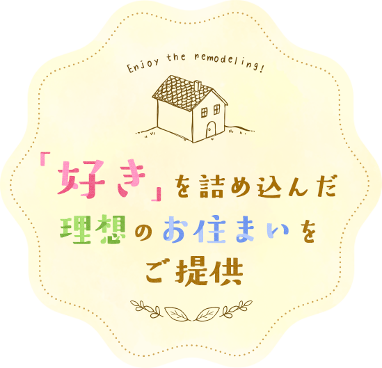 「好き」を詰め込んだ理想のお住まいをご提供 Enjoy the remodeling！