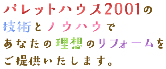 パレットハウス2001の技術とノウハウであなたの理想のリフォームをご提供いたします。