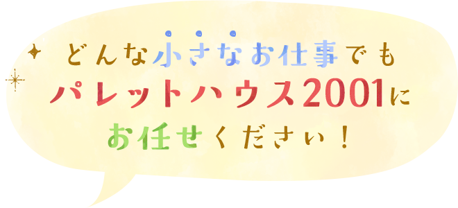 どんな小さなお仕事でもパレットハウス2001にお任せください